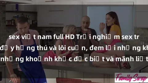 sex việt nam full HD Trải nghiệm sex trói buộc: Khoái cảm đầy hứng thú và lôi cuốn, đem lại những khoảnh khắc đặc biệt và mãnh liệt trong tình yêu.