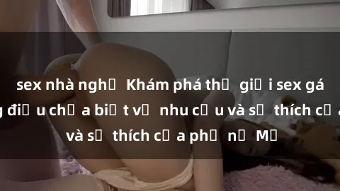 sex nhà nghỉ Khám phá thế giới sex gái Mỹ: Những điều chưa biết về nhu cầu và sở thích của phụ nữ Mỹ