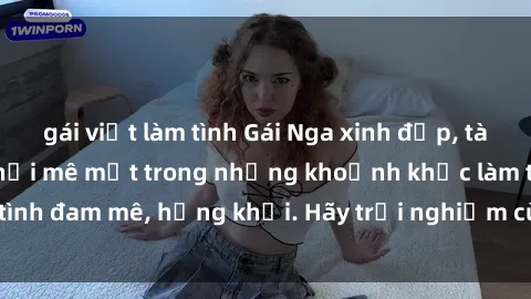 gái việt làm tình Gái Nga xinh đẹp, tài năng khiến bạn phải mê mệt trong những khoảnh khắc làm tình đam mê, hứng khởi. Hãy trải nghiệm cùng họ ngay hôm nay!