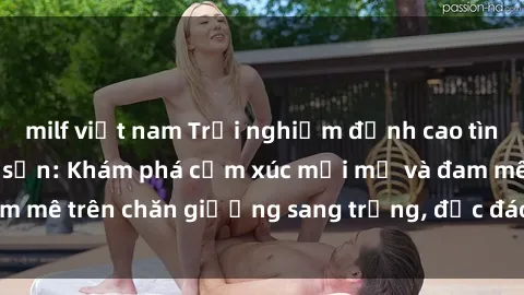 milf việt nam Trải nghiệm đỉnh cao tình yêu tại sex khách sạn: Khám phá cảm xúc mới mẻ và đam mê trên chăn giường sang trọng, độc đáo, không giới hạn.