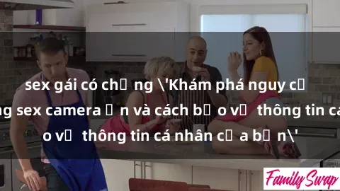 sex gái có chồng 'Khám phá nguy cơ của việc sử dụng sex camera ẩn và cách bảo vệ thông tin cá nhân của bạn'