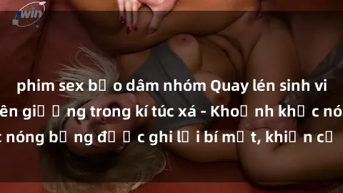 phim sex bạo dâm nhóm Quay lén sinh viên làm tình ngay trên giường trong kí túc xá - Khoảnh khắc nóng bỏng được ghi lại bí mật, khiến cả trường học xôn xao.