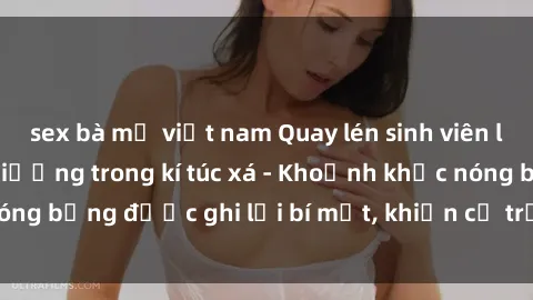 sex bà mẹ việt nam Quay lén sinh viên làm tình ngay trên giường trong kí túc xá - Khoảnh khắc nóng bỏng được ghi lại bí mật, khiến cả trường học xôn xao.