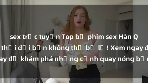 sex trực tuyến Top bộ phim sex Hàn Quốc hot nhất mọi thời đại bạn không thể bỏ lỡ! Xem ngay để khám phá những cảnh quay nóng bỏng, đầy nghẹt thở!