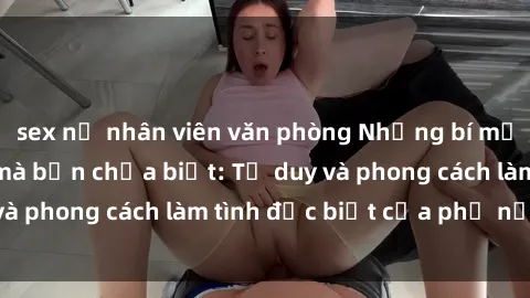 sex nữ nhân viên văn phòng Những bí mật về sex gái Nga mà bạn chưa biết: Tư duy và phong cách làm tình đặc biệt của phụ nữ Nga