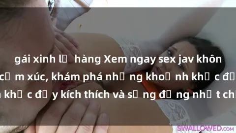gái xinh lộ hàng Xem ngay sex jav không che để thỏa mãn cảm xúc, khám phá những khoảnh khắc đầy kích thích và sống động nhất chỉ trong click!