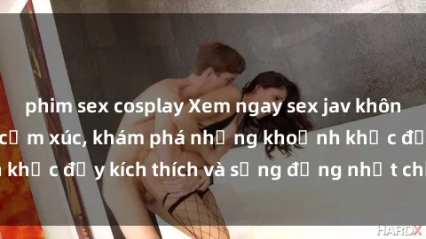 phim sex cosplay Xem ngay sex jav không che để thỏa mãn cảm xúc, khám phá những khoảnh khắc đầy kích thích và sống động nhất chỉ trong click!