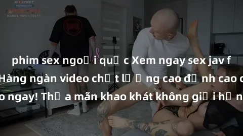 phim sex ngoại quốc Xem ngay sex jav full HD miễn phí - Hàng ngàn video chất lượng cao đỉnh cao chỉ cần click vào ngay! Thỏa mãn khao khát không giới hạn, đón chờ những trải nghiệm mới lạ!