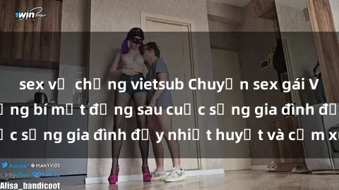 sex vợ chồng vietsub Chuyện sex gái Việt có chồng: Những bí mật đằng sau cuộc sống gia đình đầy nhiệt huyết và cảm xúc