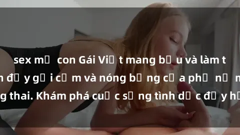 sex mẹ con Gái Việt mang bầu và làm tình: Màn trình diễn đầy gợi cảm và nóng bỏng của phụ nữ mang thai. Khám phá cuộc sống tình dục đầy hấp dẫn và mới lạ của họ!