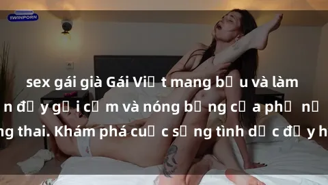 sex gái già Gái Việt mang bầu và làm tình: Màn trình diễn đầy gợi cảm và nóng bỏng của phụ nữ mang thai. Khám phá cuộc sống tình dục đầy hấp dẫn và mới lạ của họ!