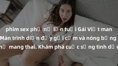 phim sex phụ nữ lớn tuổi Gái Việt mang bầu và làm tình: Màn trình diễn đầy gợi cảm và nóng bỏng của phụ nữ mang thai. Khám phá cuộc sống tình dục đầy hấp dẫn và mới lạ của họ!