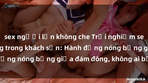 sex người lớn không che Trải nghiệm sex sinh viên sôi động trong khách sạn: Hành động nóng bỏng giữa đám đông, không ai bị bỏ lỡ