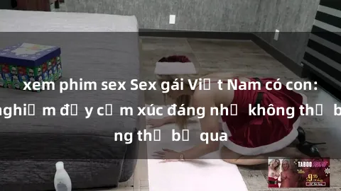 xem phim sex Sex gái Việt Nam có con: Trải nghiệm đầy cảm xúc đáng nhớ không thể bỏ qua