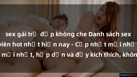sex gái trẻ đẹp không che Danh sách sex gái Việt Nam sinh viên hot nhất hiện nay - Cập nhật mới nhất, hấp dẫn và đầy kích thích, không thể bỏ qua!
