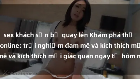 sex khách sạn bị quay lén Khám phá thế giới mới của sex online: trải nghiệm đam mê và kích thích mọi giác quan ngay từ hôm nay!