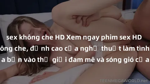 sex không che HD Xem ngay phim sex HD chất lượng cao không che, đỉnh cao của nghệ thuật làm tình, đưa bạn vào thế giới đam mê và sóng gió của tình yêu không giới hạn.