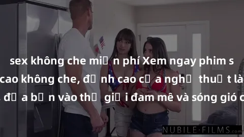 sex không che miễn phí Xem ngay phim sex HD chất lượng cao không che, đỉnh cao của nghệ thuật làm tình, đưa bạn vào thế giới đam mê và sóng gió của tình yêu không giới hạn.
