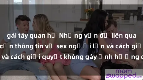 gái tây quan hệ Những vấn đề liên quan đến việc tiếp cận thông tin về sex người lớn và cách giải quyết không gây ảnh hưởng đến trẻ em