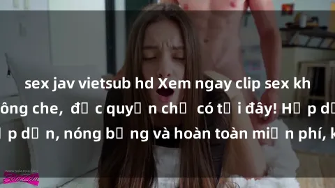 sex jav vietsub hd Xem ngay clip sex không che cực hot, không che,  độc quyền chỉ có tại đây! Hấp dẫn, nóng bỏng và hoàn toàn miễn phí, không thể bỏ qua!