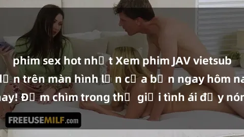 phim sex hot nhất Xem phim JAV vietsub mới nhất và hấp dẫn trên màn hình lớn của bạn ngay hôm nay! Đắm chìm trong thế giới tình ái đầy nóng bỏng và kích thích.