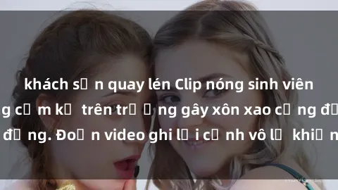 khách sạn quay lén Clip nóng sinh viên gây sốc: Hành động cấm kỵ trên trường gây xôn xao cộng đồng. Đoạn video ghi lại cảnh vô lễ khiến dư luận bức xúc.