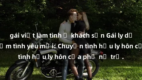 gái việt làm tình ở khách sạn Gái ly dị quan hệ tìm kiếm tình yêu mới: Chuyện tình hậu ly hôn của phụ nữ trẻ.