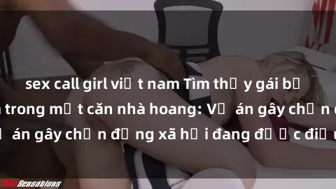 sex call girl việt nam Tìm thấy gái bị trói và bị hiếp dâm trong một căn nhà hoang: Vụ án gây chấn động xã hội đang được điều tra vào.