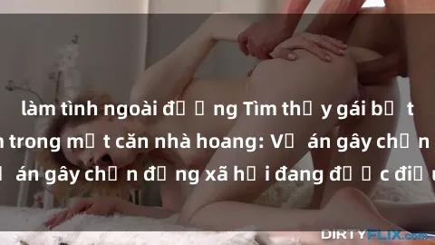 làm tình ngoài đường Tìm thấy gái bị trói và bị hiếp dâm trong một căn nhà hoang: Vụ án gây chấn động xã hội đang được điều tra vào.