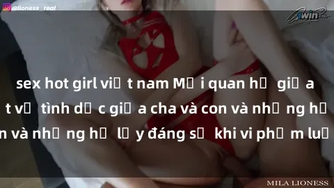sex hot girl việt nam Mối quan hệ giữa cha và con: Sự thật về tình dục giữa cha và con và những hệ lụy đáng sợ khi vi phạm luật pháp.