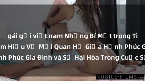 gái gọi việt nam Những Bí Mật trong Tình Dục Gia Đình: Tìm Hiểu Về Mối Quan Hệ Giữa Hạnh Phúc Gia Đình và Sự Hài Hòa Trong Cuộc Sống Tình Dục