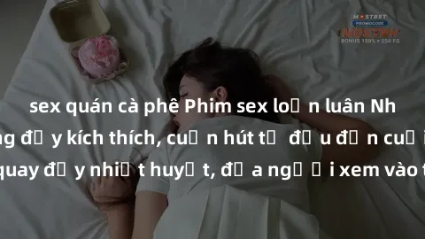 sex quán cà phê Phim sex loạn luân Nhật Bản: Hành động đầy kích thích, cuốn hút từ đầu đến cuối. Những cảnh quay đầy nhiệt huyết, đưa người xem vào thế giới độc đáo của tình thân. Đừng bỏ lỡ!