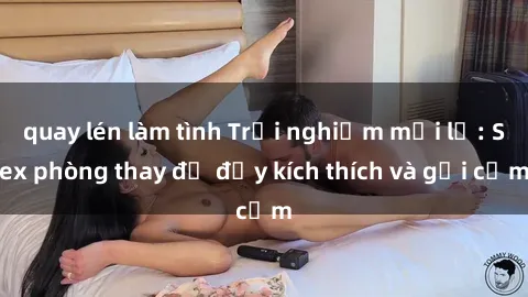 quay lén làm tình Trải nghiệm mới lạ: Sex phòng thay đồ đầy kích thích và gợi cảm