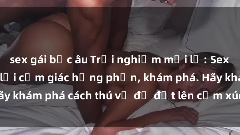 sex gái bắc âu Trải nghiệm mới lạ: Sex trong xe hơi đem lại cảm giác hưng phấn, khám phá. Hãy khám phá cách thú vị để đốt lên cảm xúc trong cuộc tình!
