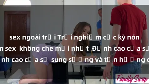 sex ngoài trời Trải nghiệm cực kỳ nóng bỏng trong phim sex  không che mới nhất  Đỉnh cao của sự sung sướng và tận hưởng chân thật