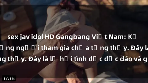 sex jav idol HD Gangbang Việt Nam: Kỷ lục mới với số lượng người tham gia chưa từng thấy. Đây là lễ hội tình dục độc đáo và gây sốc.