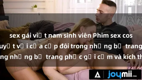 sex gái việt nam sinh viên Phim sex cosplay: Trải nghiệm tuyệt vời của cặp đôi trong những bộ trang phục gợi cảm và kích thích