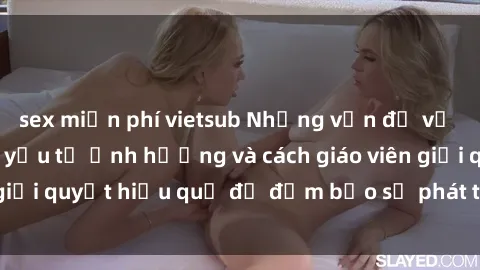 sex miễn phí vietsub Những vấn đề về sex học sinh: Các yếu tố ảnh hưởng và cách giáo viên giải quyết hiệu quả để đảm bảo sự phát triển toàn diện.