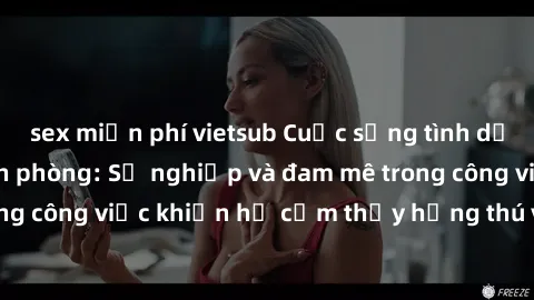 sex miễn phí vietsub Cuộc sống tình dục của nhân viên văn phòng: Sự nghiệp và đam mê trong công việc khiến họ cảm thấy hứng thú với tình dục?