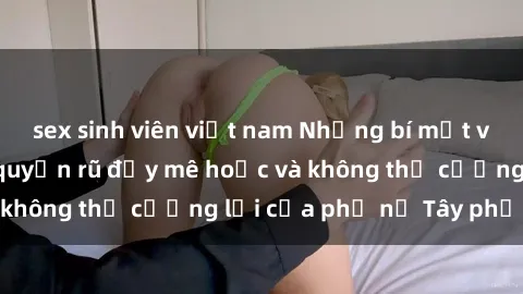 sex sinh viên việt nam Những bí mật về sex gái Tây: Sự quyến rũ đầy mê hoặc và không thể cưỡng lại của phụ nữ Tây phương