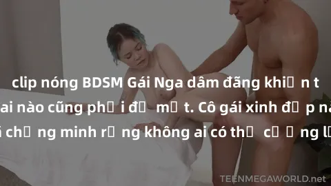 clip nóng BDSM Gái Nga dâm đãng khiến tim bất cứ chàng trai nào cũng phải đỏ mặt. Cô gái xinh đẹp này đã chứng minh rằng không ai có thể cưỡng lại khi cô làm tình đắm say.