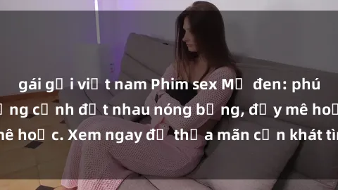 gái gọi việt nam Phim sex Mỹ đen: phút mãnh liệt với những cảnh địt nhau nóng bỏng, đầy mê hoặc. Xem ngay để thỏa mãn cơn khát tình dục của bạn!