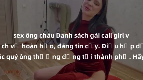 sex ông cháu Danh sách gái call girl vip chất lượng, dịch vụ hoàn hảo, đáng tin cậy. Điều hấp dẫn cho các quý ông thượng đẳng tại thành phố. Hãy nhấc máy và đặt lịch ngay!