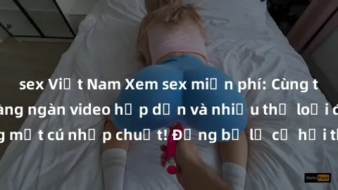 sex Việt Nam Xem sex miễn phí: Cùng trải nghiệm với hàng ngàn video hấp dẫn và nhiều thể loại đa dạng chỉ trong một cú nhấp chuột! Đừng bỏ lỡ cơ hội thưởng thức tuyệt vời này ngay hôm nay!