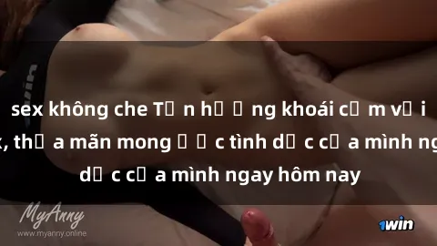 sex không che Tận hưởng khoái cảm với gái xinh sex, thỏa mãn mong ước tình dục của mình ngay hôm nay