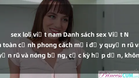 sex loli việt nam Danh sách sex Việt Nam không che - Ảnh toàn cảnh phong cách mới đầy quyến rũ và nóng bỏng, cực kỳ hấp dẫn, không thể bỏ qua!