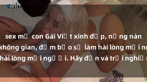 sex mẹ con Gái Việt xinh đẹp, nồng nàn làm tình say đắm không gian, đảm bảo sẽ làm hài lòng mọi người. Hãy đến và trải nghiệm ngay!