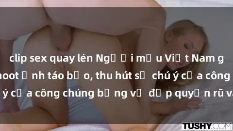 clip sex quay lén Người mẫu Việt Nam gây sốt với loạt shoot ảnh táo bạo, thu hút sự chú ý của công chúng bằng vẻ đẹp quyến rũ và gợi cảm.