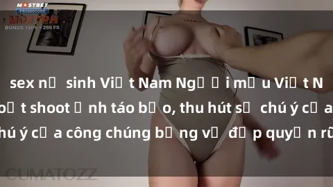 sex nữ sinh Việt Nam Người mẫu Việt Nam gây sốt với loạt shoot ảnh táo bạo, thu hút sự chú ý của công chúng bằng vẻ đẹp quyến rũ và gợi cảm.