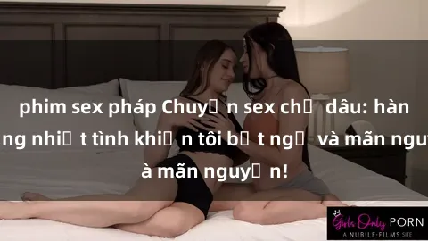 phim sex pháp Chuyện sex chị dâu: hành động nhiệt tình khiến tôi bất ngờ và mãn nguyện!